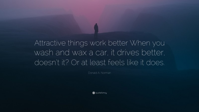 Donald A. Norman Quote: “Attractive things work better When you wash and wax a car, it drives better, doesn’t it? Or at least feels like it does.”