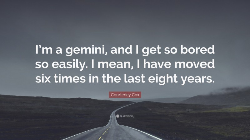 Courteney Cox Quote: “I’m a gemini, and I get so bored so easily. I mean, I have moved six times in the last eight years.”