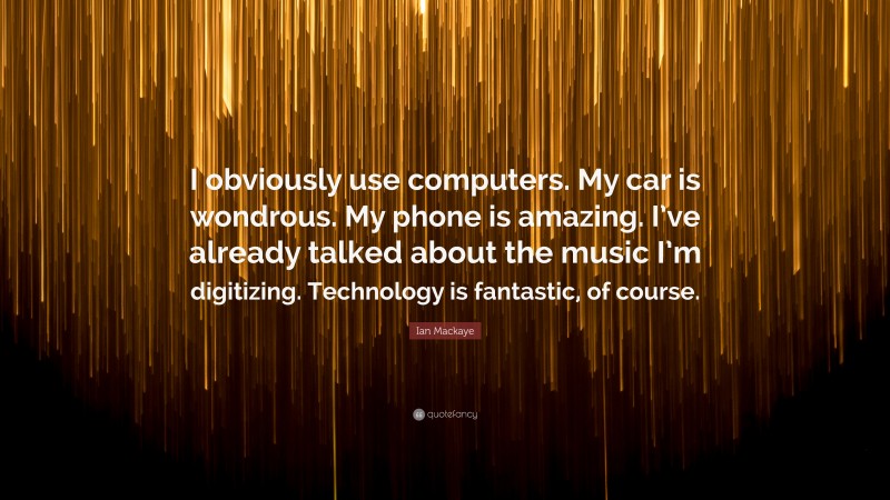 Ian Mackaye Quote: “I obviously use computers. My car is wondrous. My phone is amazing. I’ve already talked about the music I’m digitizing. Technology is fantastic, of course.”