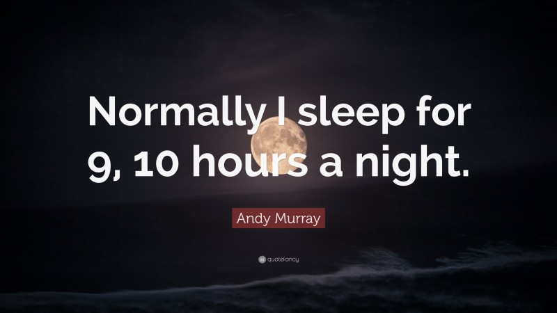 Andy Murray Quote: “Normally I sleep for 9, 10 hours a night.”