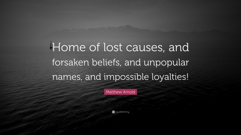 Matthew Arnold Quote: “Home of lost causes, and forsaken beliefs, and unpopular names, and impossible loyalties!”