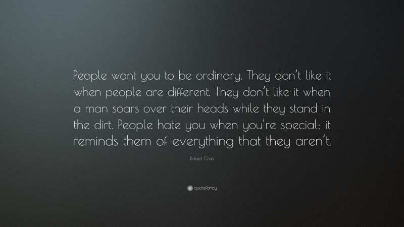 Robert Crais Quote: “People want you to be ordinary. They don’t like it when people are different. They don’t like it when a man soars over their heads while they stand in the dirt. People hate you when you’re special; it reminds them of everything that they aren’t.”