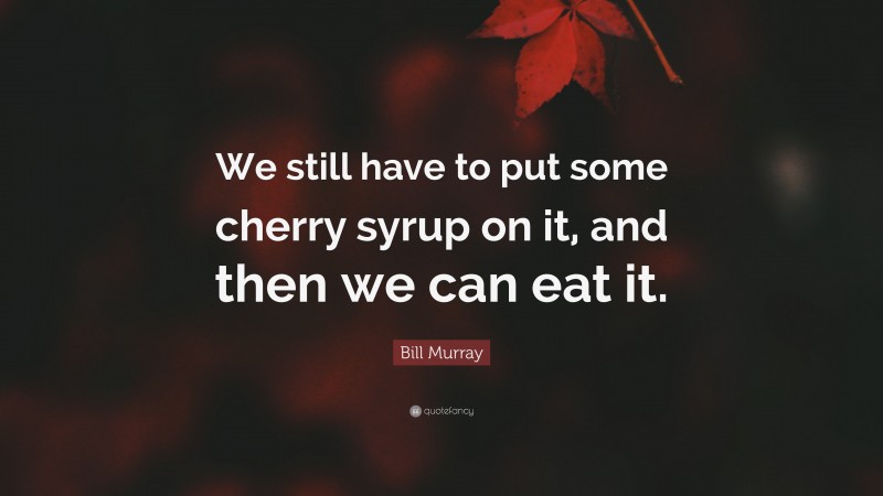Bill Murray Quote: “We still have to put some cherry syrup on it, and then we can eat it.”