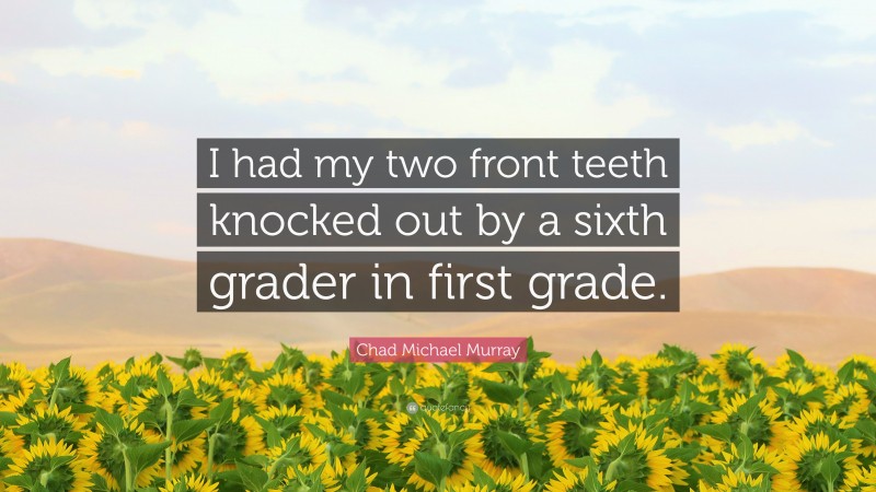Chad Michael Murray Quote: “I had my two front teeth knocked out by a sixth grader in first grade.”