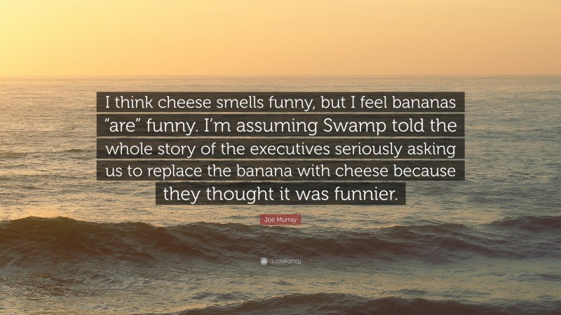 Joe Murray Quote: “I think cheese smells funny, but I feel bananas “are” funny. I’m assuming Swamp told the whole story of the executives seriously asking us to replace the banana with cheese because they thought it was funnier.”