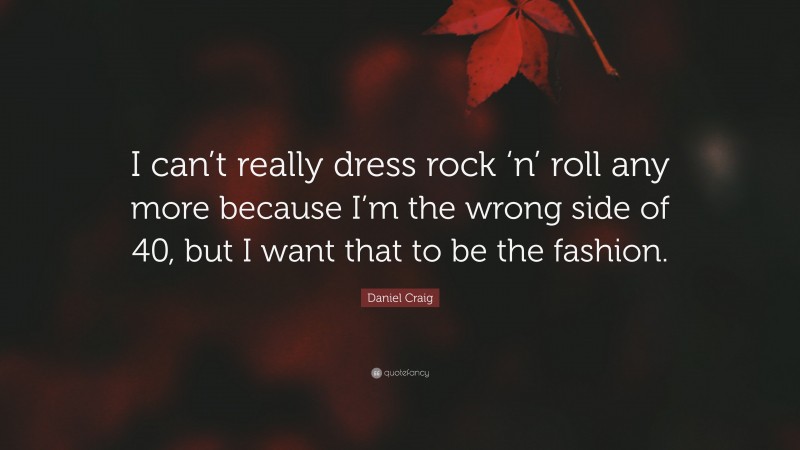 Daniel Craig Quote: “I can’t really dress rock ‘n’ roll any more because I’m the wrong side of 40, but I want that to be the fashion.”
