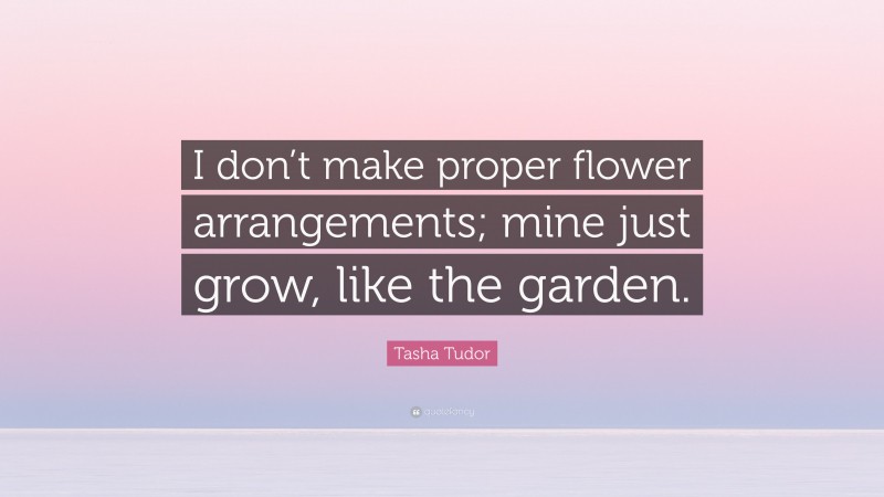 Tasha Tudor Quote: “I don’t make proper flower arrangements; mine just grow, like the garden.”