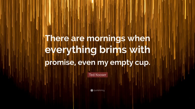 Ted Kooser Quote: “There are mornings when everything brims with promise, even my empty cup.”