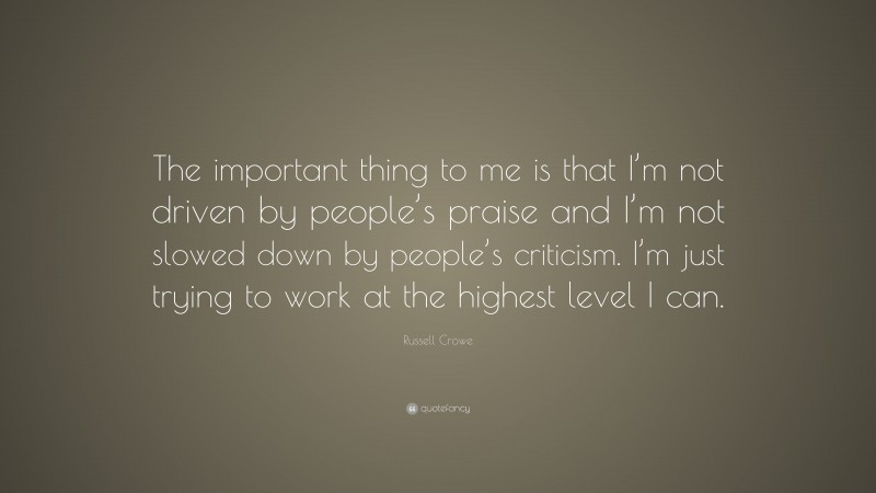 Russell Crowe Quote: “The important thing to me is that I’m not driven by people’s praise and I’m not slowed down by people’s criticism. I’m just trying to work at the highest level I can.”
