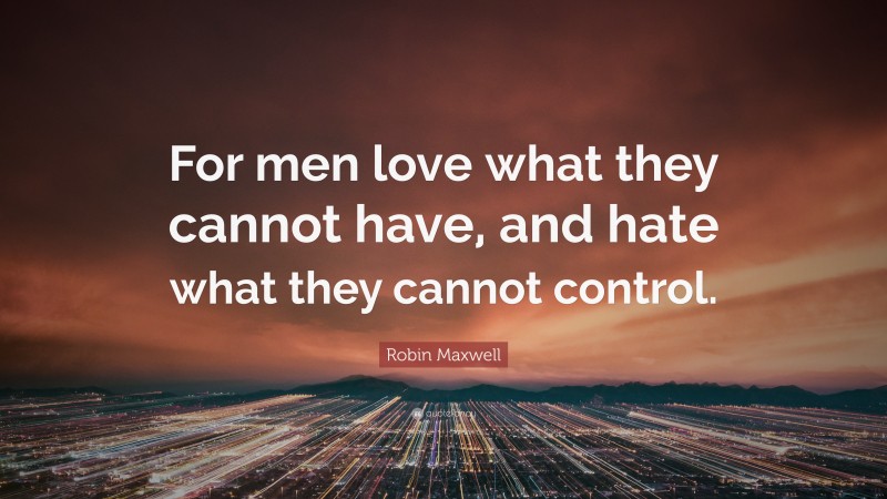Robin Maxwell Quote: “For men love what they cannot have, and hate what they cannot control.”