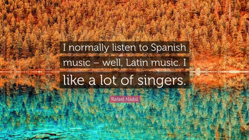 Rafael Nadal Quote: “I normally listen to Spanish music – well, Latin music. I like a lot of singers.”