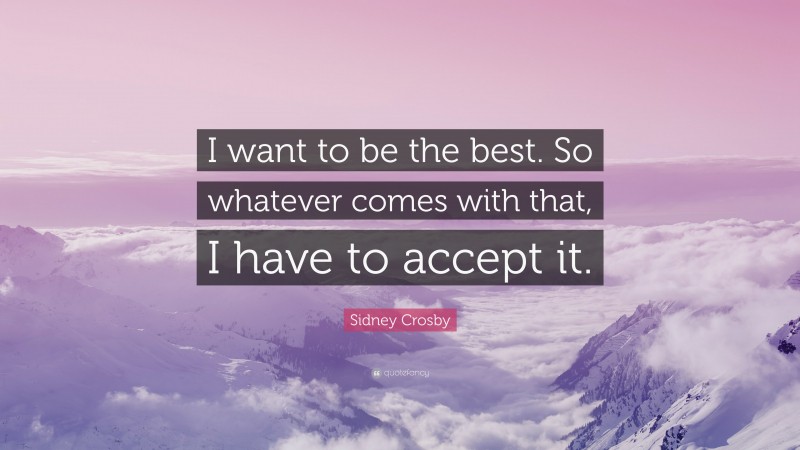 Sidney Crosby Quote: “I want to be the best. So whatever comes with that, I have to accept it.”