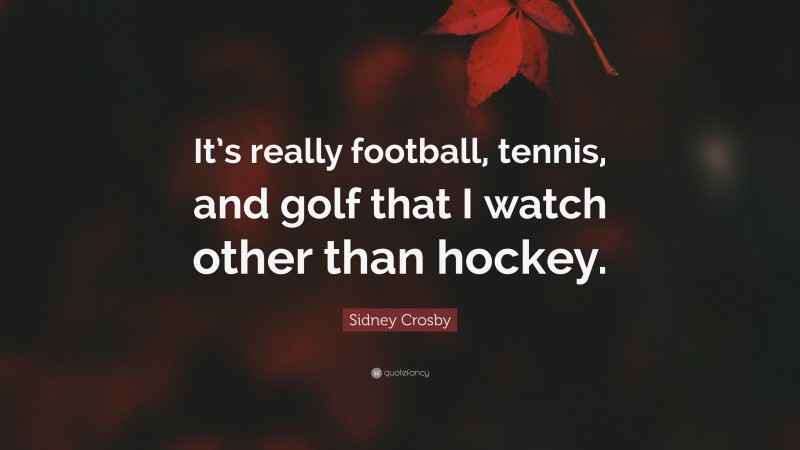 Sidney Crosby Quote: “It’s really football, tennis, and golf that I watch other than hockey.”