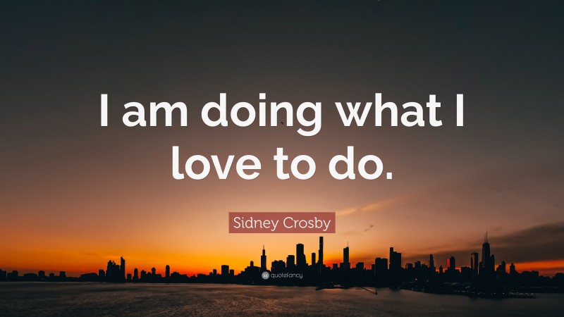 Sidney Crosby Quote: “I am doing what I love to do.”