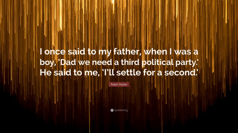 Ralph Nader Quote: “I once said to my father, when I was a boy, ‘Dad we need a third political party.’ He said to me, ‘I’ll settle for a second.’”