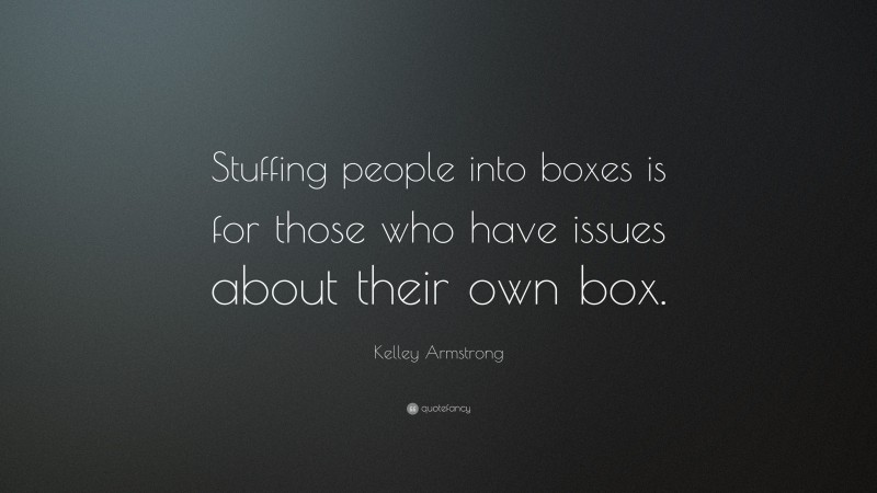 Kelley Armstrong Quote: “Stuffing people into boxes is for those who have issues about their own box.”