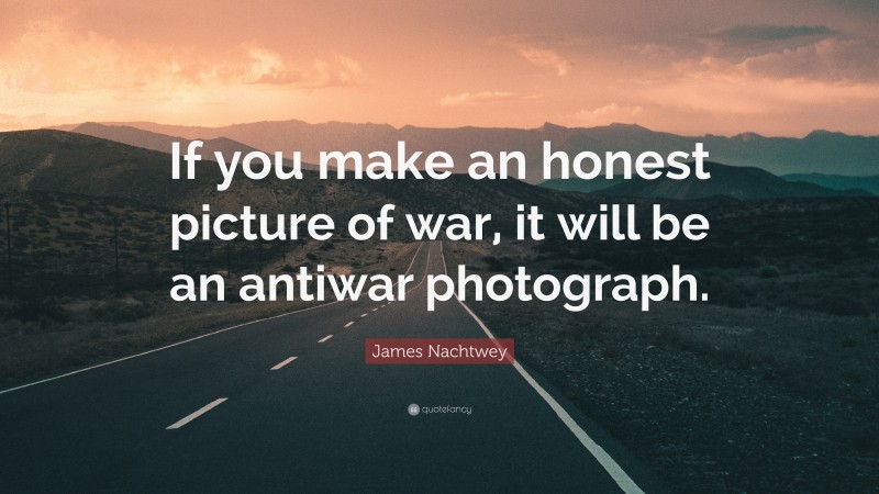 James Nachtwey Quote: “If you make an honest picture of war, it will be an antiwar photograph.”