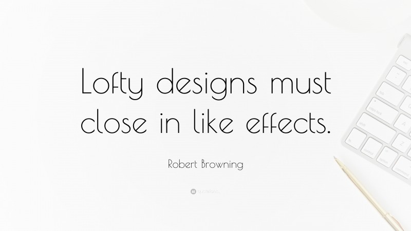 Robert Browning Quote: “Lofty designs must close in like effects.”