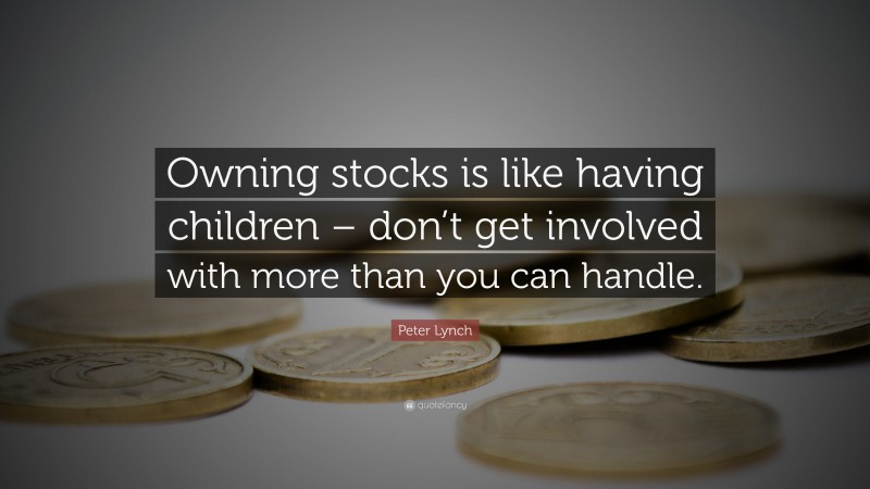 Peter Lynch Quote: “Owning stocks is like having children – don’t get involved with more than you can handle.”