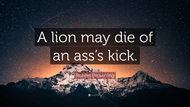 Robert Browning Quote: “A lion may die of an ass’s kick.”