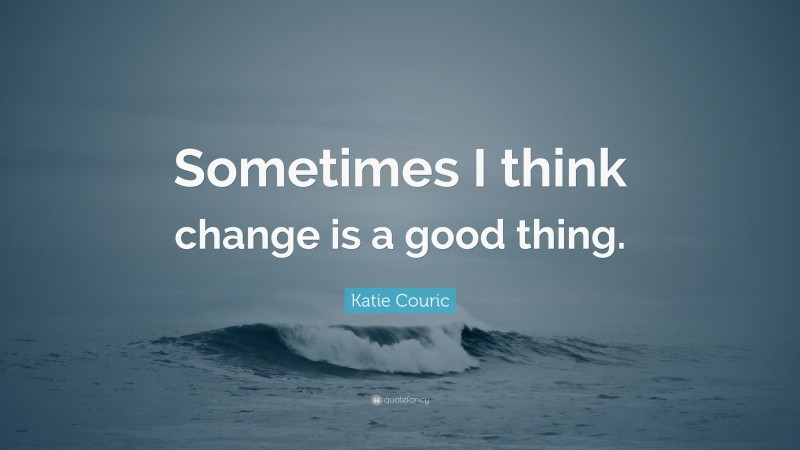 Katie Couric Quote: “Sometimes I think change is a good thing.”