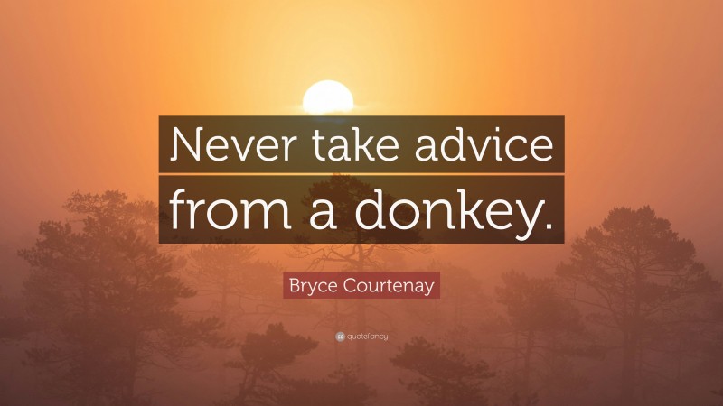 Bryce Courtenay Quote: “Never take advice from a donkey.”