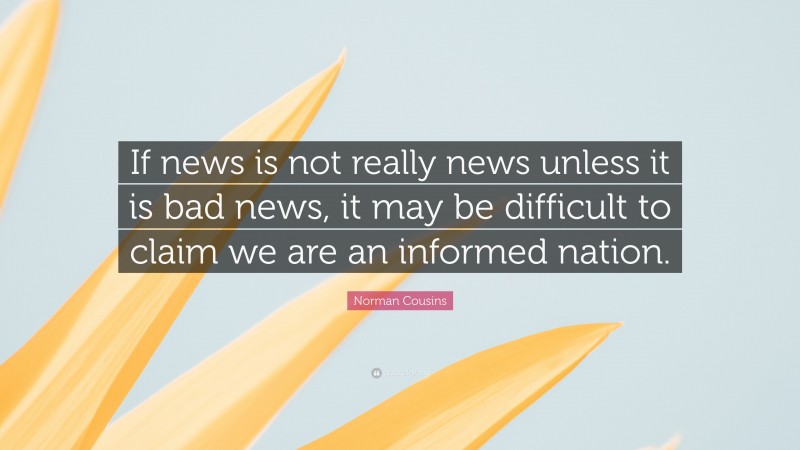 Norman Cousins Quote: “If news is not really news unless it is bad news, it may be difficult to claim we are an informed nation.”