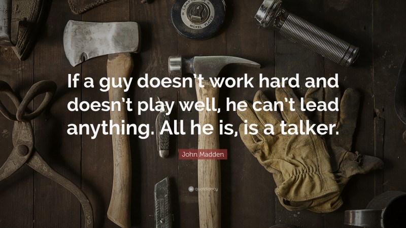 John Madden Quote: “If a guy doesn’t work hard and doesn’t play well, he can’t lead anything. All he is, is a talker.”