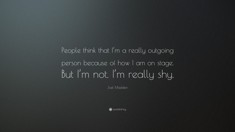 Joel Madden Quote: “People think that I’m a really outgoing person because of how I am on stage. But I’m not. I’m really shy.”