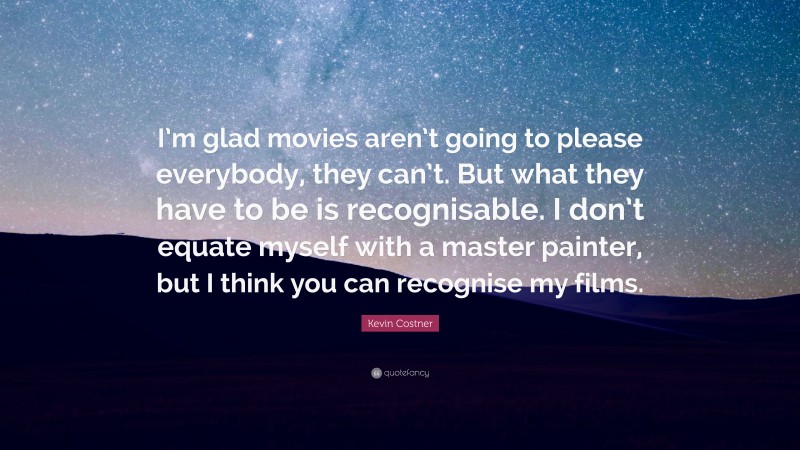 Kevin Costner Quote: “I’m glad movies aren’t going to please everybody, they can’t. But what they have to be is recognisable. I don’t equate myself with a master painter, but I think you can recognise my films.”