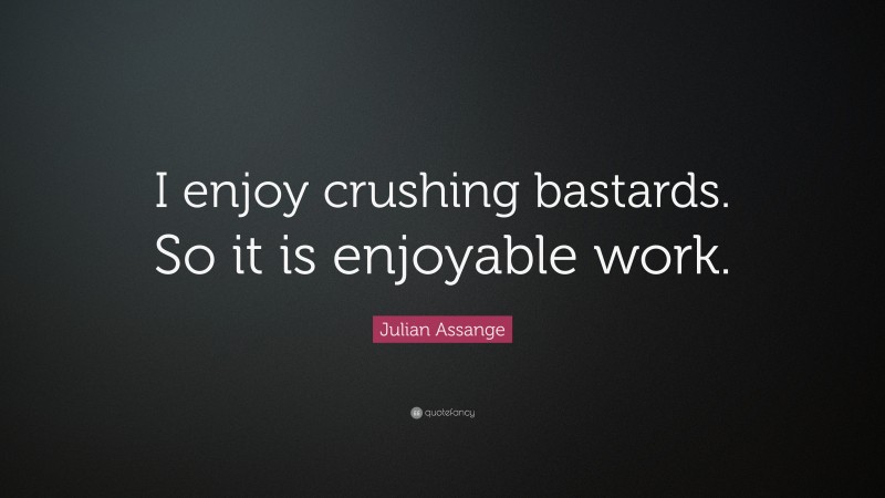 Julian Assange Quote: “I enjoy crushing bastards. So it is enjoyable work.”