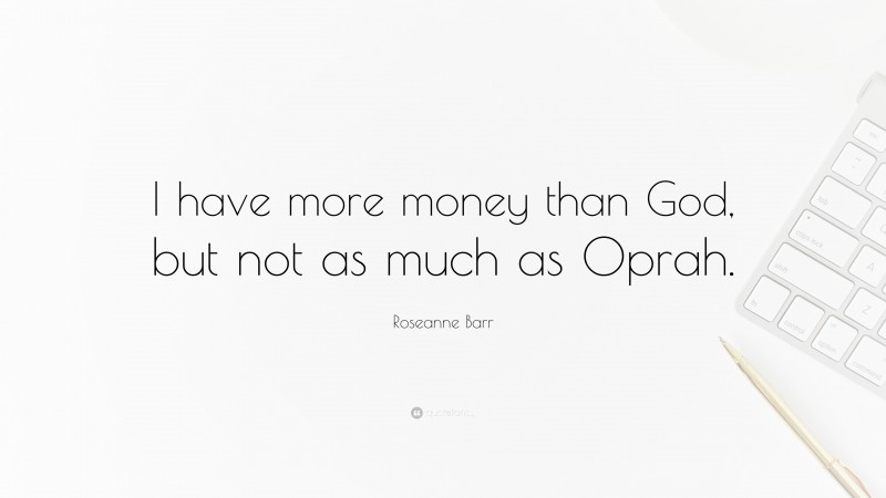 Roseanne Barr Quote: “I have more money than God, but not as much as Oprah.”