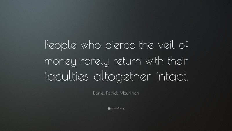Daniel Patrick Moynihan Quote: “People who pierce the veil of money rarely return with their faculties altogether intact.”