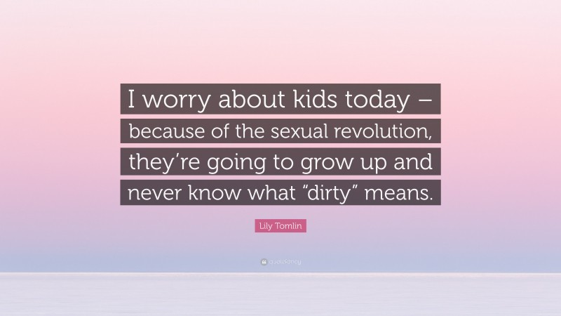Lily Tomlin Quote: “I worry about kids today – because of the sexual revolution, they’re going to grow up and never know what “dirty” means.”