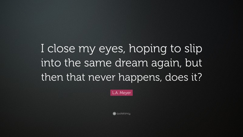 L.A. Meyer Quote: “I close my eyes, hoping to slip into the same dream again, but then that never happens, does it?”