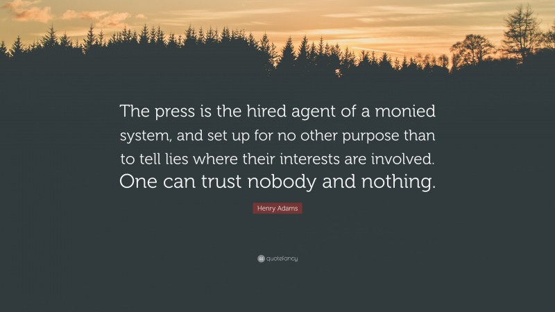 Henry Adams Quote: “The press is the hired agent of a monied system, and set up for no other purpose than to tell lies where their interests are involved. One can trust nobody and nothing.”