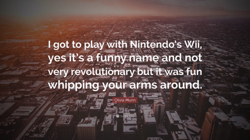 Olivia Munn Quote: “I got to play with Nintendo’s Wii, yes it’s a funny name and not very revolutionary but it was fun whipping your arms around.”