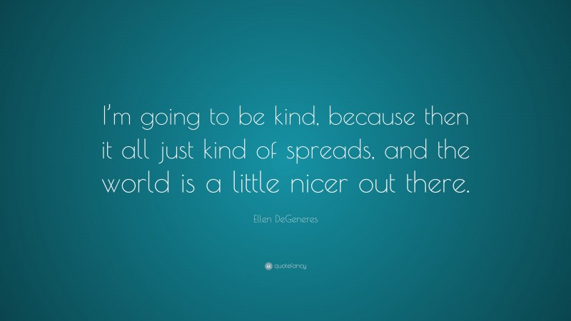 Ellen DeGeneres Quote: “I’m going to be kind, because then it all just kind of spreads, and the world is a little nicer out there.”