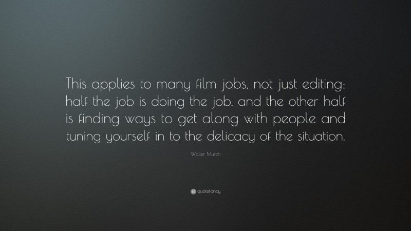 Walter Murch Quote: “This applies to many film jobs, not just editing: half the job is doing the job, and the other half is finding ways to get along with people and tuning yourself in to the delicacy of the situation.”