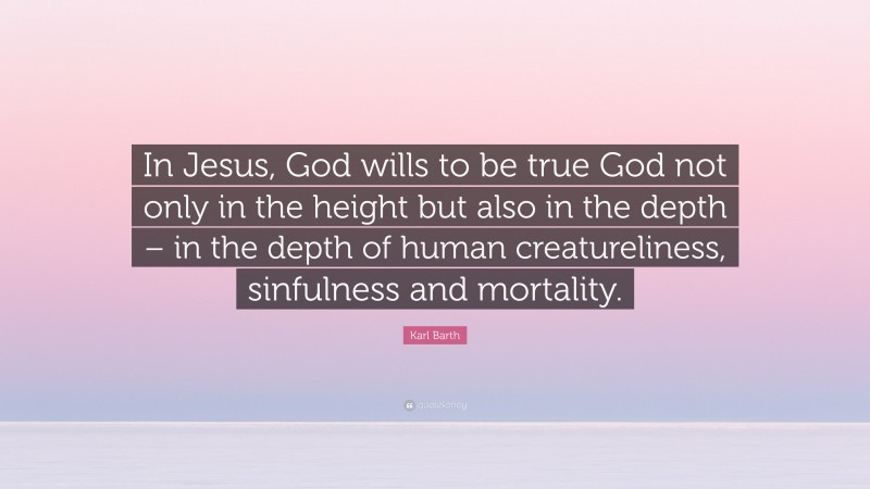 Karl Barth Quote: “In Jesus, God wills to be true God not only in the height but also in the depth – in the depth of human creatureliness, sinfulness and mortality.”