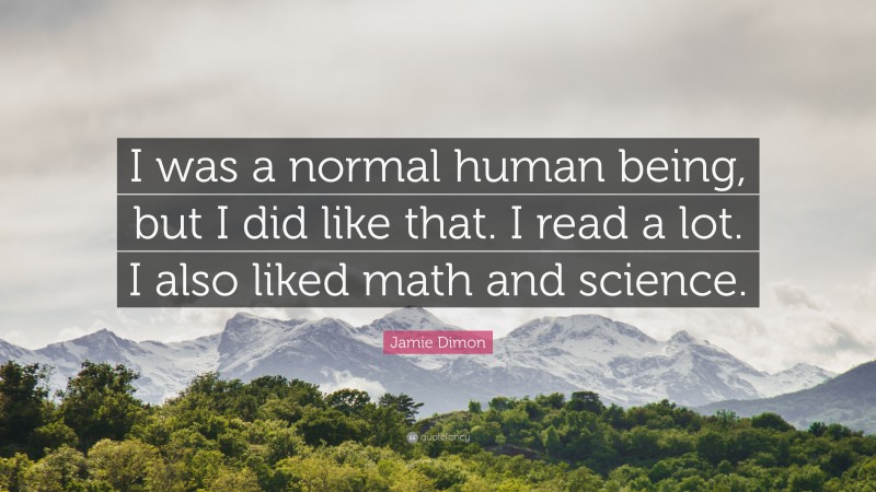 Jamie Dimon Quote: “I was a normal human being, but I did like that. I read a lot. I also liked math and science.”