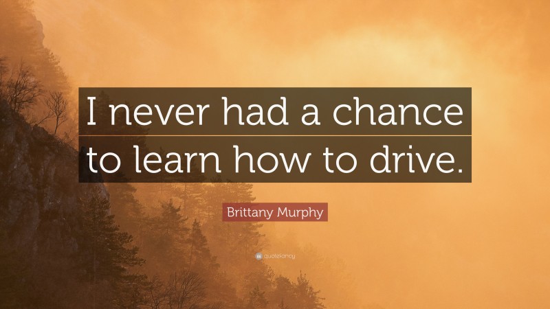 Brittany Murphy Quote: “I never had a chance to learn how to drive.”