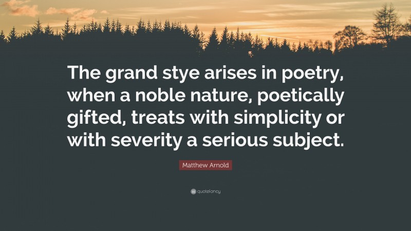 Matthew Arnold Quote: “The grand stye arises in poetry, when a noble nature, poetically gifted, treats with simplicity or with severity a serious subject.”