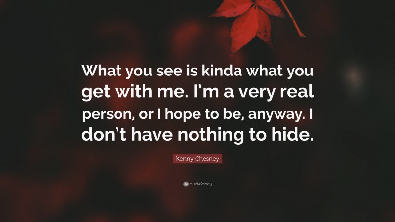 Kenny Chesney Quote: “What you see is kinda what you get with me. I’m a very real person, or I hope to be, anyway. I don’t have nothing to hide.”
