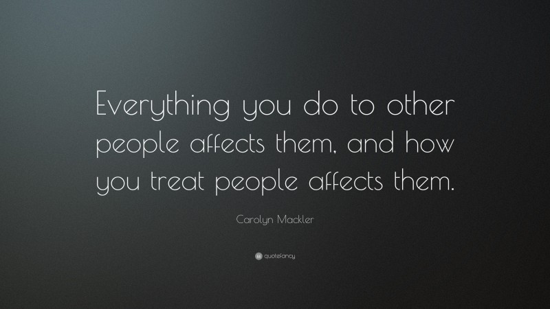 Carolyn Mackler Quote: “Everything you do to other people affects them, and how you treat people affects them.”