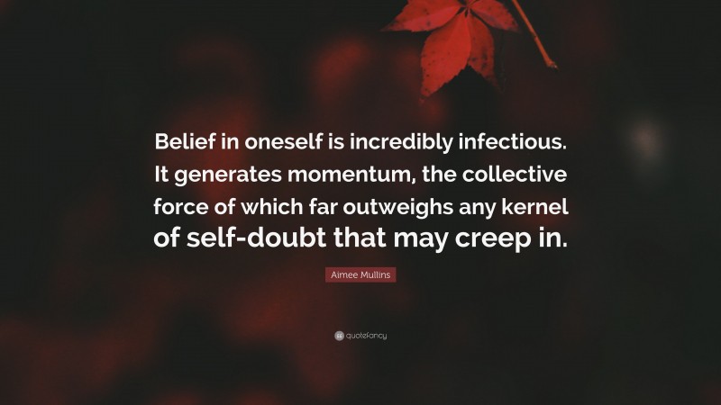 Aimee Mullins Quote: “Belief in oneself is incredibly infectious. It generates momentum, the collective force of which far outweighs any kernel of self-doubt that may creep in.”