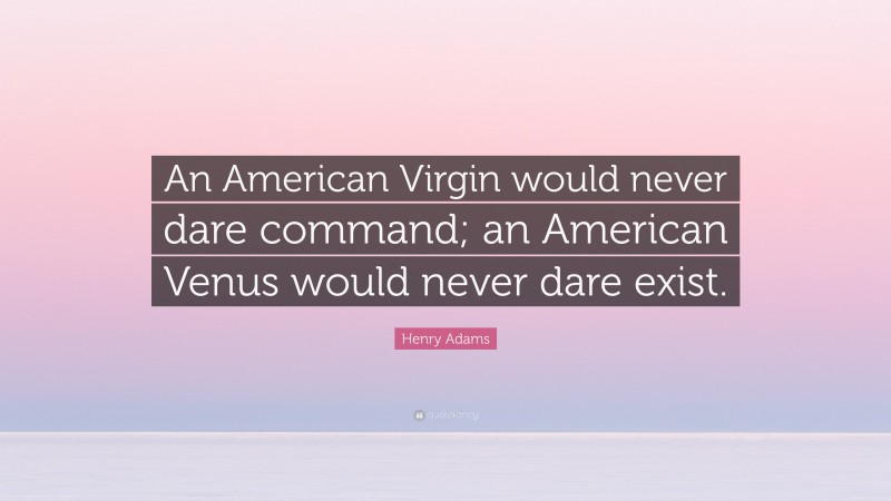 Henry Adams Quote: “An American Virgin would never dare command; an American Venus would never dare exist.”