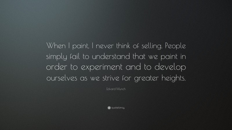 Edvard Munch Quote: “When I paint, I never think of selling. People simply fail to understand that we paint in order to experiment and to develop ourselves as we strive for greater heights.”