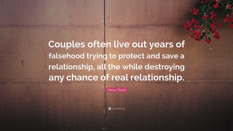 Henry Cloud Quote: “Couples often live out years of falsehood trying to protect and save a relationship, all the while destroying any chance of real relationship.”