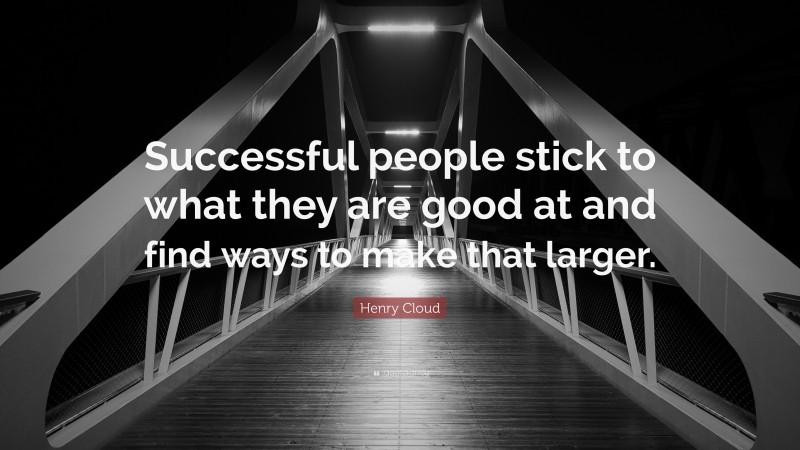 Henry Cloud Quote: “Successful people stick to what they are good at and find ways to make that larger.”